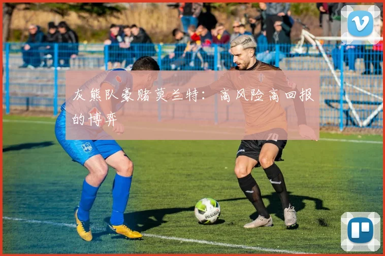 灰熊队豪赌莫兰特：高风险高回报的博弈
