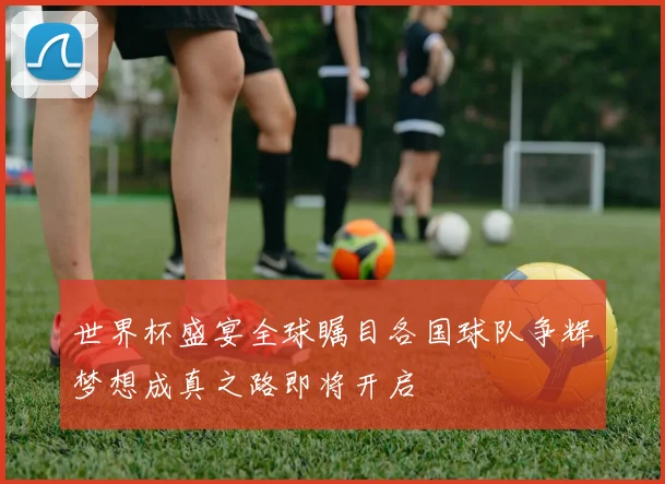 世界杯盛宴全球瞩目各国球队争辉梦想成真之路即将开启
