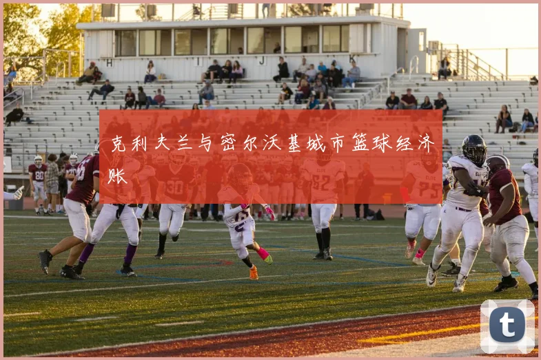 克利夫兰与密尔沃基城市篮球经济账