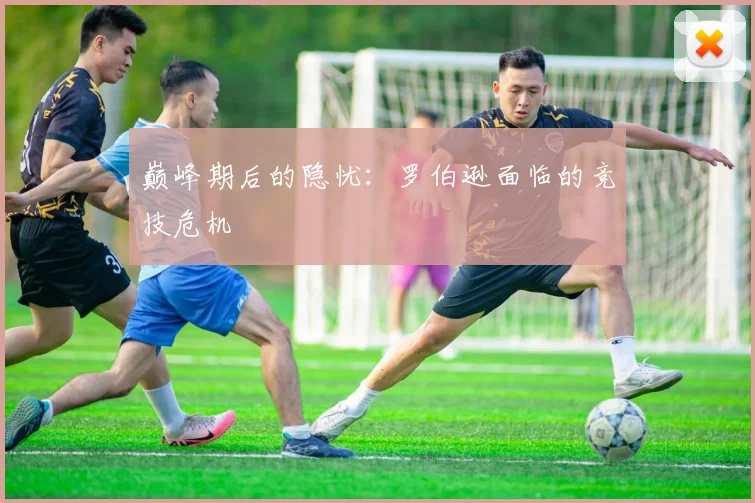 巅峰期后的隐忧：罗伯逊面临的竞技危机