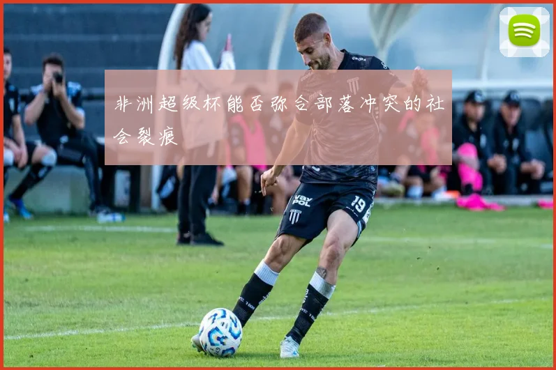 非洲超级杯能否弥合部落冲突的社会裂痕