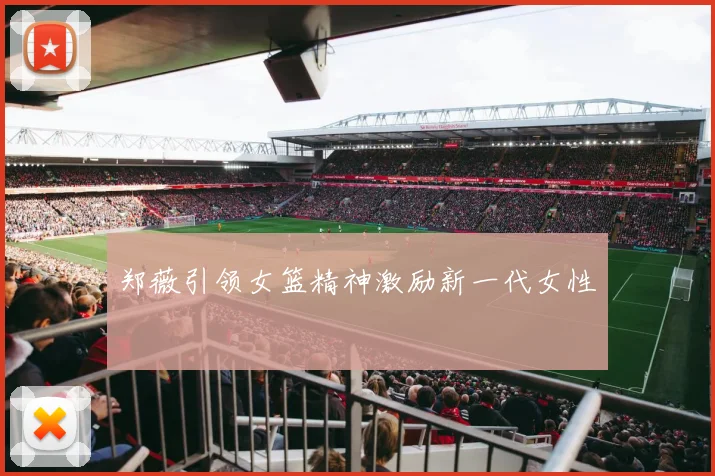 郑薇引领女篮精神激励新一代女性