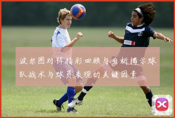 波尔图对阵精彩回顾与分析揭示球队战术与球员表现的关键因素