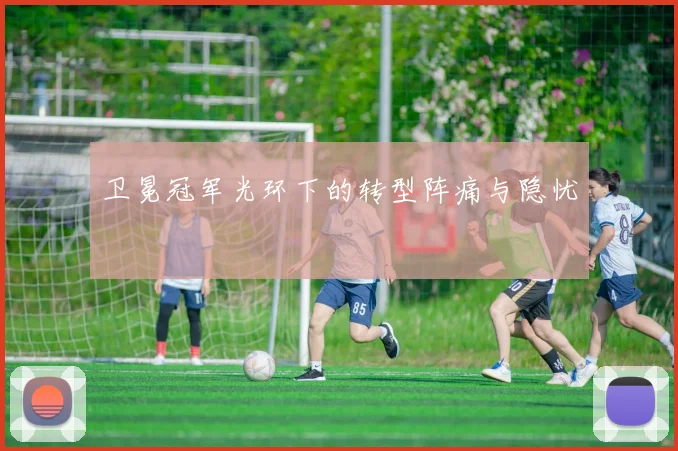 卫冕冠军光环下的转型阵痛与隐忧