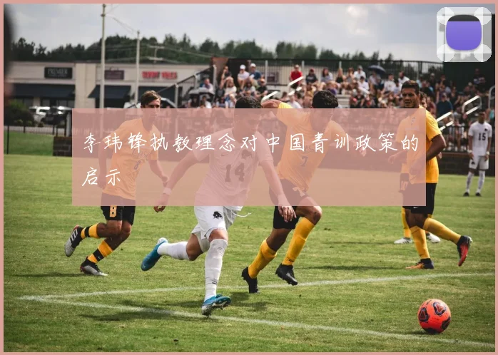 李玮锋执教理念对中国青训政策的启示