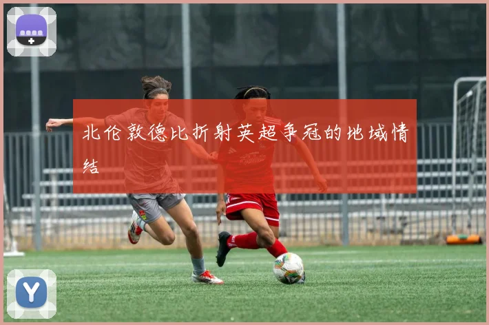 北伦敦德比折射英超争冠的地域情结
