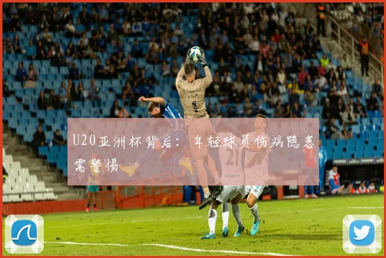 U20亚洲杯背后：年轻球员伤病隐患需警惕