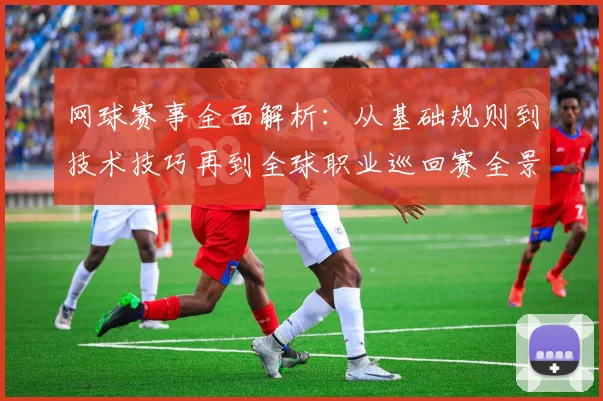 网球赛事全面解析：从基础规则到技术技巧再到全球职业巡回赛全景剖析