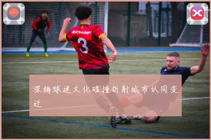深梅球迷文化碰撞折射城市认同变迁