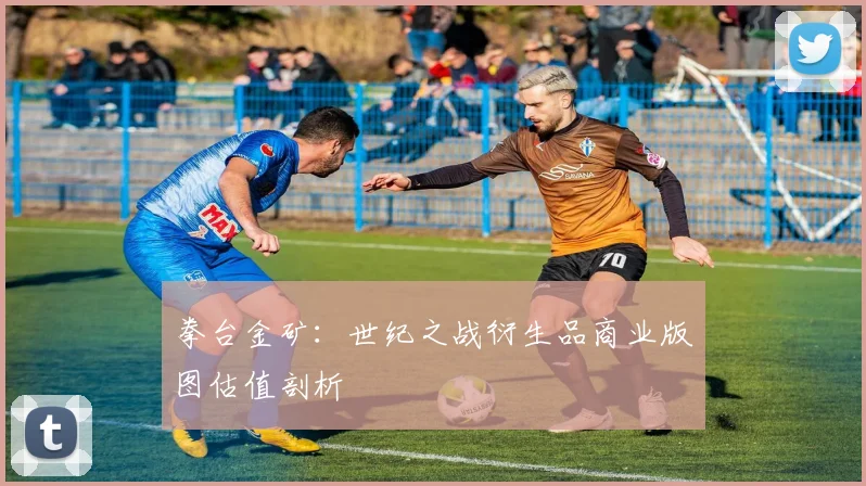 拳台金矿：世纪之战衍生品商业版图估值剖析
