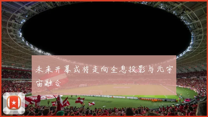 未来开幕式将走向全息投影与元宇宙融合