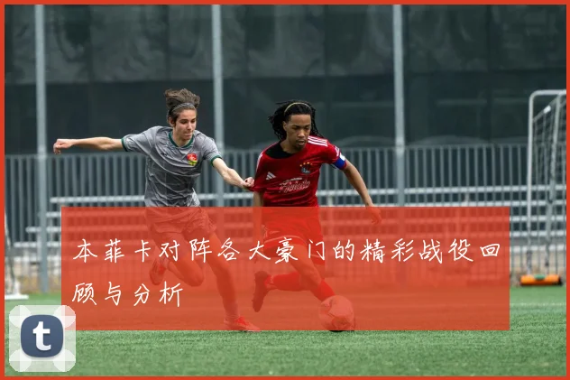 本菲卡对阵各大豪门的精彩战役回顾与分析