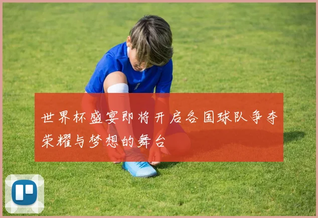 世界杯盛宴即将开启各国球队争夺荣耀与梦想的舞台