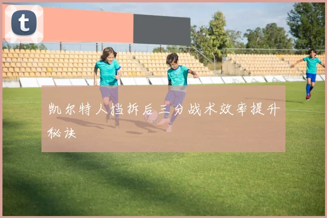 凯尔特人挡拆后三分战术效率提升秘诀