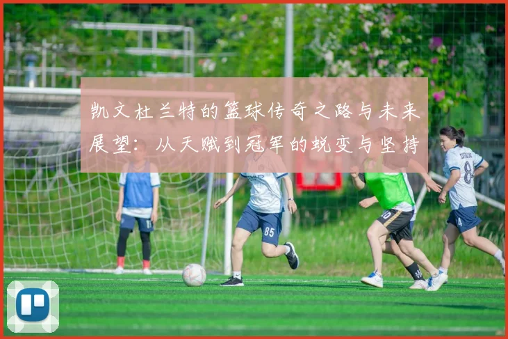 凯文杜兰特的篮球传奇之路与未来展望：从天赋到冠军的蜕变与坚持