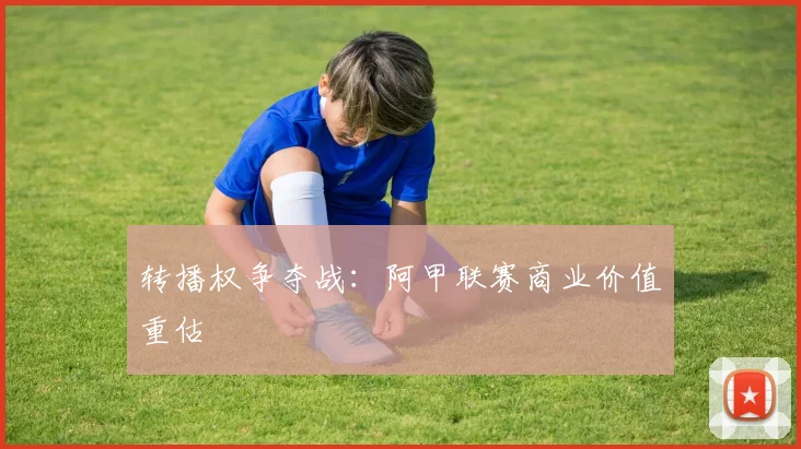 转播权争夺战：阿甲联赛商业价值重估