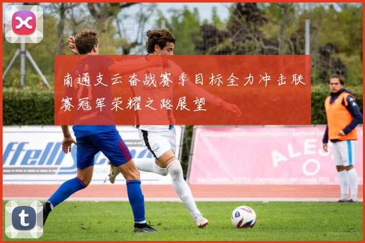南通支云奋战赛季目标全力冲击联赛冠军荣耀之路展望