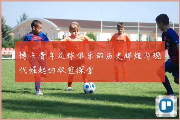 博卡青年足球俱乐部历史辉煌与现代崛起的双重探索