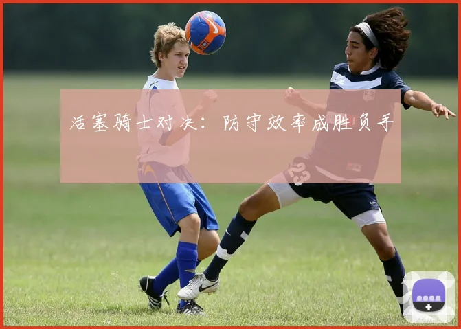 活塞骑士对决：防守效率成胜负手