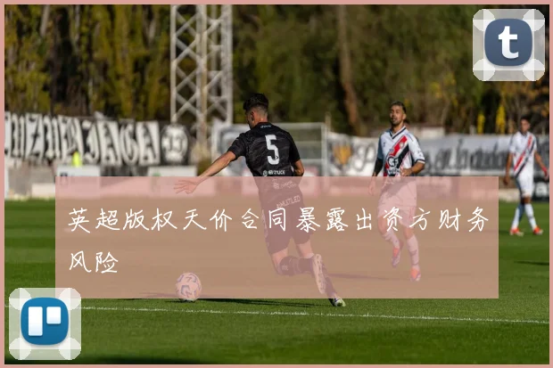 英超版权天价合同暴露出资方财务风险
