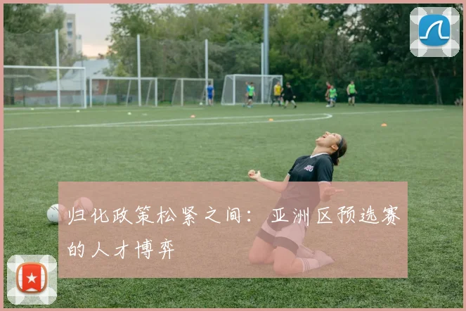 归化政策松紧之间：亚洲区预选赛的人才博弈