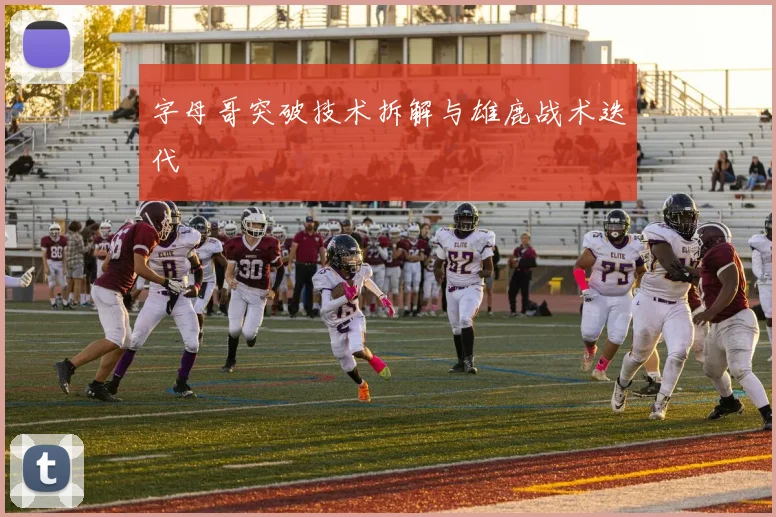 字母哥突破技术拆解与雄鹿战术迭代