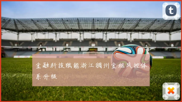 金融科技赋能浙江稠州金租风控体系升级