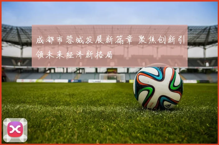 成都市蓉城发展新篇章 聚焦创新引领未来经济新格局