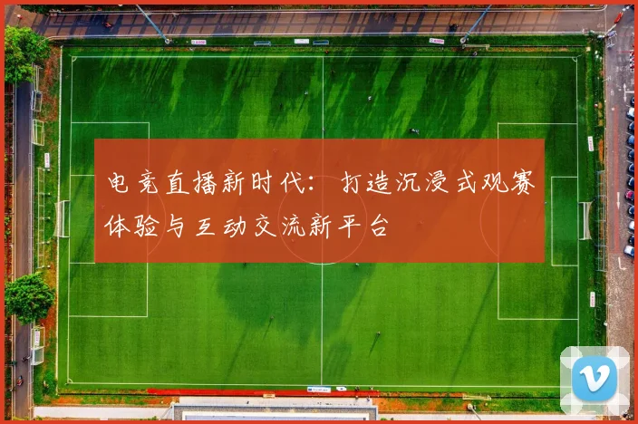 电竞直播新时代：打造沉浸式观赛体验与互动交流新平台