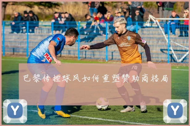 巴黎传控球风如何重塑赞助商格局