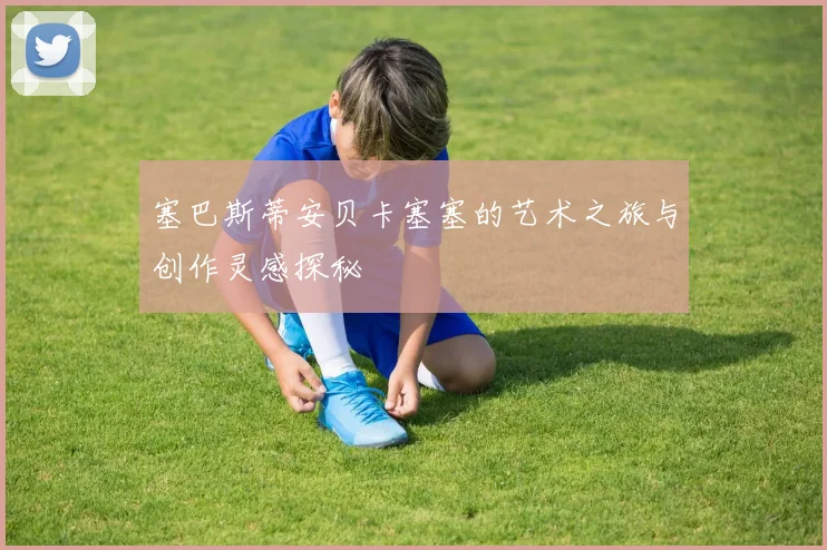 塞巴斯蒂安贝卡塞塞的艺术之旅与创作灵感探秘