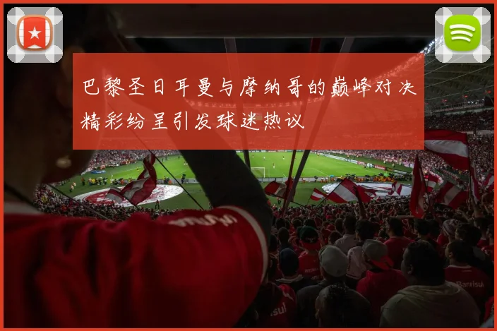 巴黎圣日耳曼与摩纳哥的巅峰对决精彩纷呈引发球迷热议