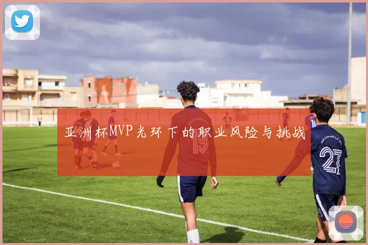 亚洲杯MVP光环下的职业风险与挑战