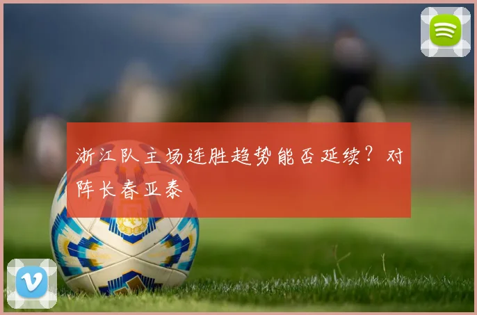 浙江队主场连胜趋势能否延续？对阵长春亚泰