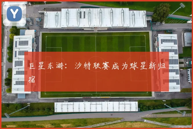 巨星东游：沙特联赛成为球星新归宿