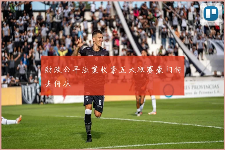 财政公平法案收紧五大联赛豪门何去何从