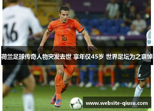 荷兰足球传奇人物突发去世 享年仅45岁 世界足坛为之哀悼