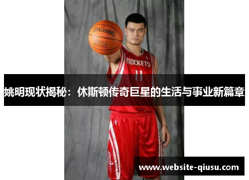 姚明现状揭秘：休斯顿传奇巨星的生活与事业新篇章