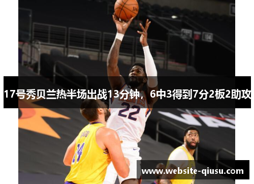 17号秀贝兰热半场出战13分钟，6中3得到7分2板2助攻
