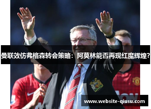 曼联效仿弗格森转会策略：阿莫林能否再现红魔辉煌？